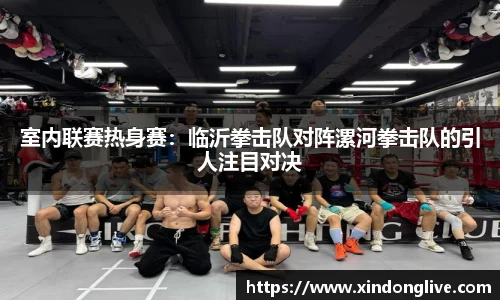 室内联赛热身赛：临沂拳击队对阵漯河拳击队的引人注目对决