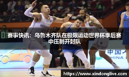 赛事快讯：乌鲁木齐队在极限运动世界杯季后赛中压制开封队